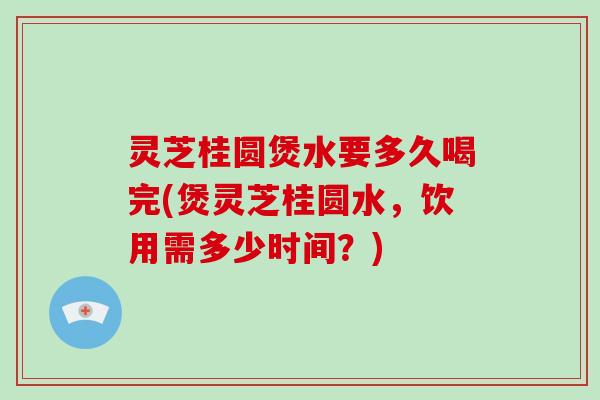 灵芝桂圆煲水要多久喝完(煲灵芝桂圆水,饮用需多少时间?) 灵芝桂圆煲水要多久喝完(煲灵芝桂圆水,饮用需多少时间?)