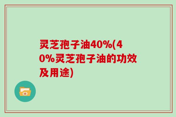 灵芝孢子油40%(40%灵芝孢子油的功效及用途) 灵芝孢子油40%(40%灵芝孢子油的功效及用途)