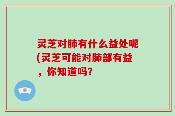 灵芝对有什么益处呢(灵芝可能对部有益,你知道吗? 灵芝对有什么益处呢(灵芝可能对部有益,你知道吗?