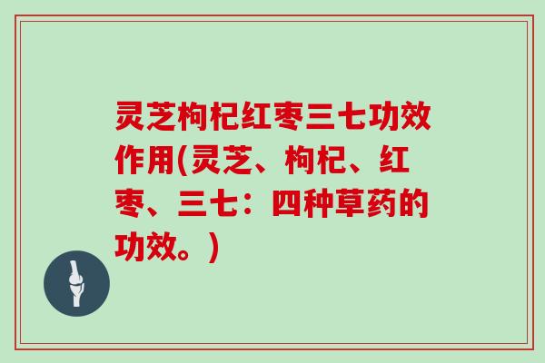 灵芝枸杞红枣三七功效作用(灵芝、枸杞、红枣、三七:四种草药的功效。) 灵芝枸杞红枣三七功效作用(灵芝、枸杞、红枣、三七:四种草药的功效。)