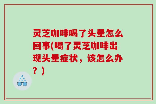 灵芝咖啡喝了头晕怎么回事(喝了灵芝咖啡出现头晕症状,该怎么办?) 灵芝咖啡喝了头晕怎么回事(喝了灵芝咖啡出现头晕症状,该怎么办?)