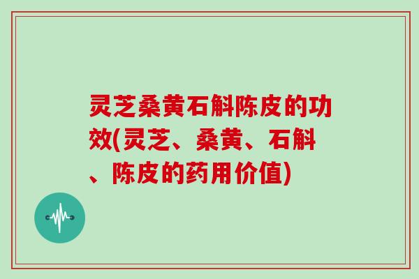 灵芝桑黄石斛陈皮的功效(灵芝、桑黄、石斛、陈皮的药用价值) 灵芝桑黄石斛陈皮的功效(灵芝、桑黄、石斛、陈皮的药用价值)