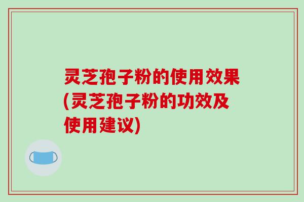 灵芝孢子粉的使用效果(灵芝孢子粉的功效及使用建议) 灵芝孢子粉的使用效果(灵芝孢子粉的功效及使用建议)