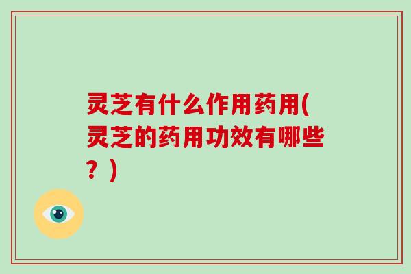 灵芝有什么作用药用(灵芝的药用功效有哪些?) 灵芝有什么作用药用(灵芝的药用功效有哪些?)