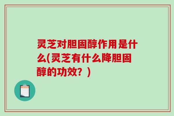 灵芝对作用是什么(灵芝有什么降的功效?) 灵芝对作用是什么(灵芝有什么降的功效?)