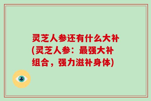 灵芝人参还有什么大补(灵芝人参:强大补组合,强力滋补身体) 灵芝人参还有什么大补(灵芝人参:强大补组合,强力滋补身体)