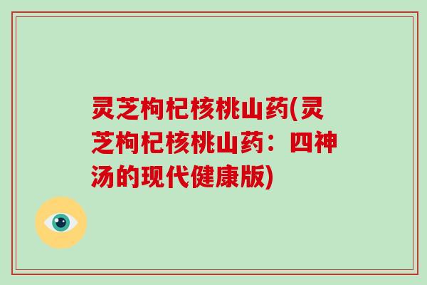 灵芝枸杞核桃山药(灵芝枸杞核桃山药:四神汤的现代健康版) 灵芝枸杞核桃山药(灵芝枸杞核桃山药:四神汤的现代健康版)