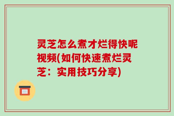 灵芝怎么煮才烂得快呢视频(如何快速煮烂灵芝:实用技巧分享) 灵芝怎么煮才烂得快呢视频(如何快速煮烂灵芝:实用技巧分享)