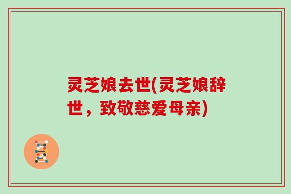 灵芝娘去世(灵芝娘辞世,致敬慈爱母亲) 灵芝娘去世(灵芝娘辞世,致敬慈爱母亲)