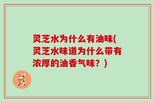 灵芝水为什么有油味(灵芝水味道为什么带有浓厚的油香气味?) 灵芝水为什么有油味(灵芝水味道为什么带有浓厚的油香气味?)
