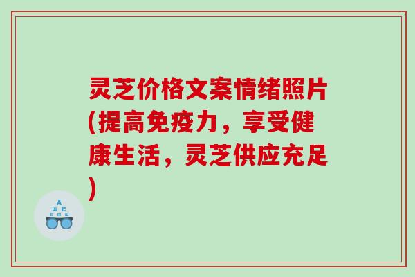 灵芝价格文案情绪照片(提高免疫力，享受健康生活，灵芝供应充足)