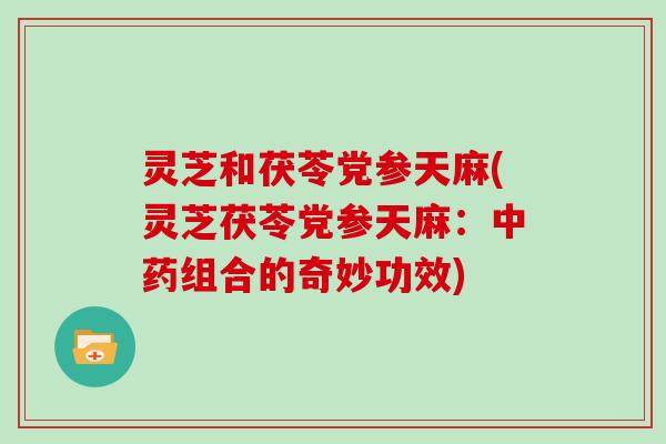 灵芝和茯苓党参天麻(灵芝茯苓党参天麻:组合的奇妙功效) 灵芝和茯苓党参天麻(灵芝茯苓党参天麻:组合的奇妙功效)