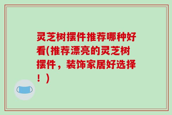 灵芝树摆件推荐哪种好看(推荐漂亮的灵芝树摆件,装饰家居好选择!) 灵芝树摆件推荐哪种好看(推荐漂亮的灵芝树摆件,装饰家居好选择!)