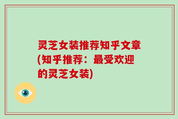 灵芝女装推荐知乎文章(知乎推荐:受欢迎的灵芝女装) 灵芝女装推荐知乎文章(知乎推荐:受欢迎的灵芝女装)