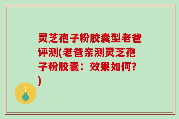 灵芝孢子粉胶囊型老爸评测(老爸亲测灵芝孢子粉胶囊：效果如何？)
