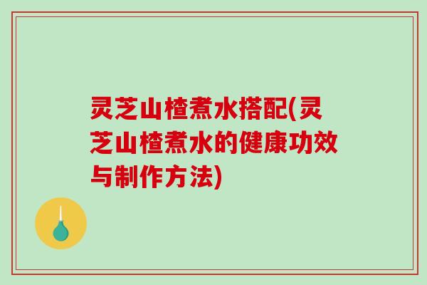 灵芝山楂煮水搭配(灵芝山楂煮水的健康功效与制作方法) 灵芝山楂煮水搭配(灵芝山楂煮水的健康功效与制作方法)