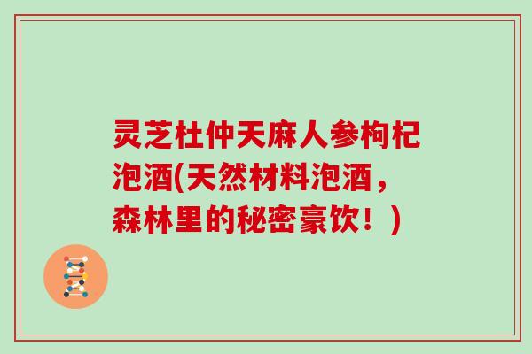 灵芝杜仲天麻人参枸杞泡酒(天然材料泡酒，森林里的秘密豪饮！)
