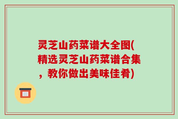 灵芝山药菜谱大全图(精选灵芝山药菜谱合集,教你做出美味佳肴) 灵芝山药菜谱大全图(精选灵芝山药菜谱合集,教你做出美味佳肴)