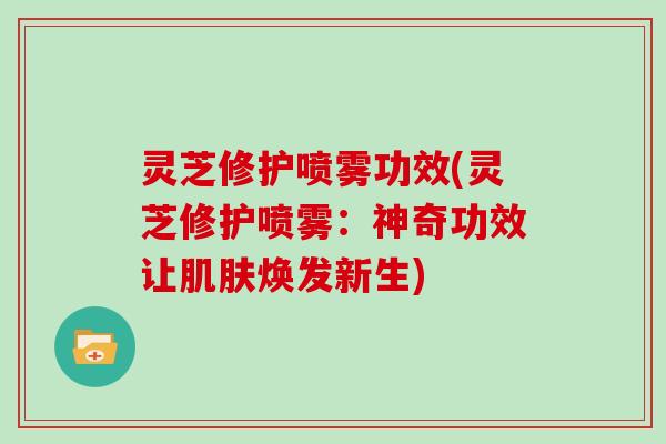 灵芝修护喷雾功效(灵芝修护喷雾:神奇功效让焕发新生) 灵芝修护喷雾功效(灵芝修护喷雾:神奇功效让焕发新生)
