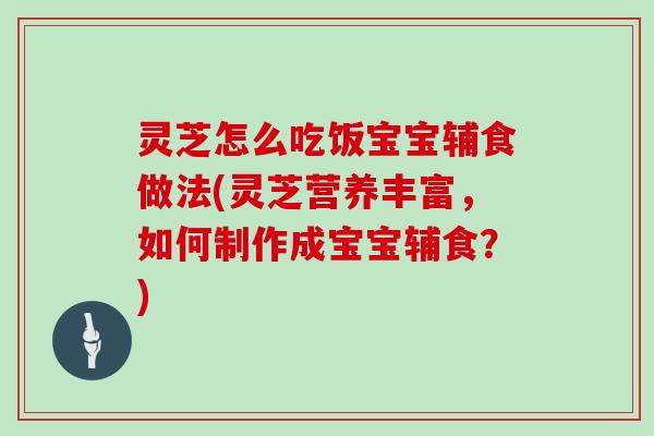 灵芝怎么吃饭宝宝辅食做法(灵芝营养丰富,如何制作成宝宝辅食?) 灵芝怎么吃饭宝宝辅食做法(灵芝营养丰富,如何制作成宝宝辅食?)
