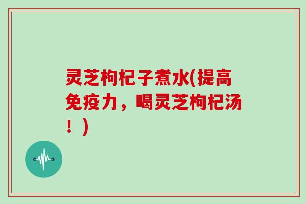 灵芝枸杞子煮水(提高免疫力,喝灵芝枸杞汤!) 灵芝枸杞子煮水(提高免疫力,喝灵芝枸杞汤!)