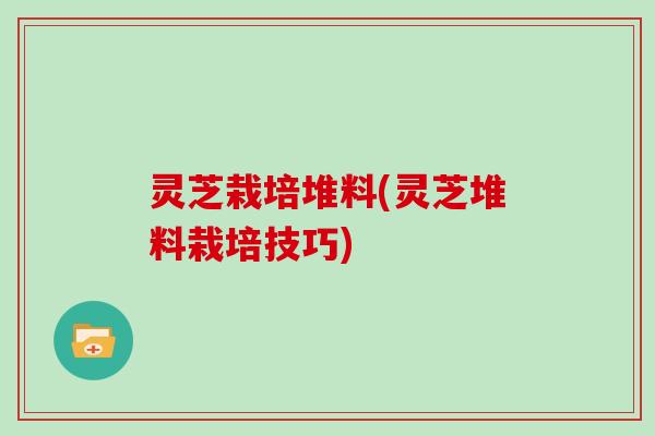 灵芝栽培堆料(灵芝堆料栽培技巧) 灵芝栽培堆料(灵芝堆料栽培技巧)