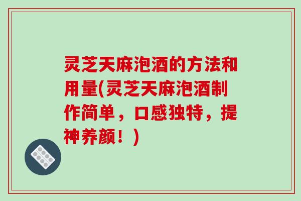 灵芝天麻泡酒的方法和用量(灵芝天麻泡酒制作简单,口感独特,提神养颜!) 灵芝天麻泡酒的方法和用量(灵芝天麻泡酒制作简单,口感独特,提神养颜!)