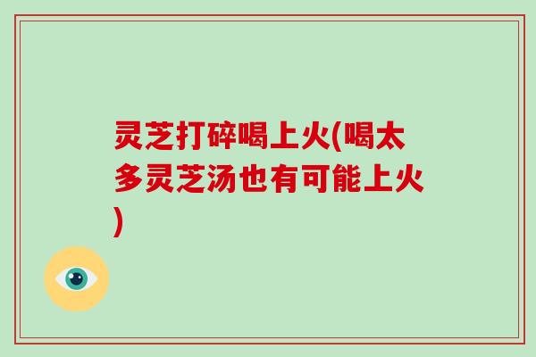 灵芝打碎喝上火(喝太多灵芝汤也有可能上火) 灵芝打碎喝上火(喝太多灵芝汤也有可能上火)