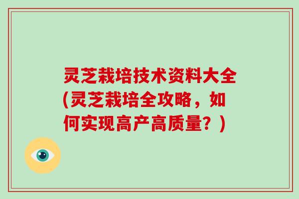 灵芝栽培技术资料大全(灵芝栽培全攻略,如何实现高产高质量?) 灵芝栽培技术资料大全(灵芝栽培全攻略,如何实现高产高质量?)