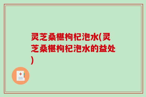 灵芝桑椹枸杞泡水(灵芝桑椹枸杞泡水的益处) 灵芝桑椹枸杞泡水(灵芝桑椹枸杞泡水的益处)