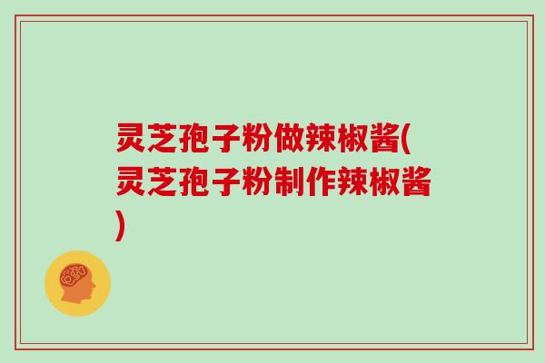 灵芝孢子粉做辣椒酱(灵芝孢子粉制作辣椒酱) 灵芝孢子粉做辣椒酱(灵芝孢子粉制作辣椒酱)