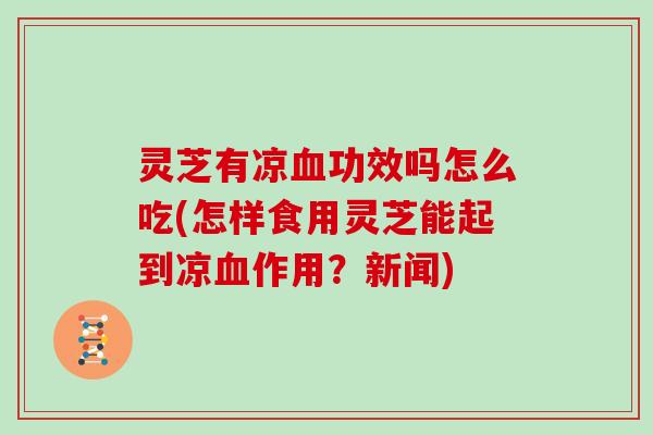 灵芝有凉功效吗怎么吃(怎样食用灵芝能起到凉作用?新闻) 灵芝有凉功效吗怎么吃(怎样食用灵芝能起到凉作用?新闻)