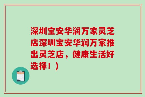 深圳宝安华润万家灵芝店深圳宝安华润万家推出灵芝店,健康生活好选择!) 深圳宝安华润万家灵芝店深圳宝安华润万家推出灵芝店,健康生活好选择!)