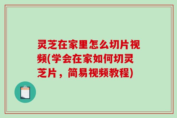 灵芝在家里怎么切片视频(学会在家如何切灵芝片,简易视频教程) 灵芝在家里怎么切片视频(学会在家如何切灵芝片,简易视频教程)
