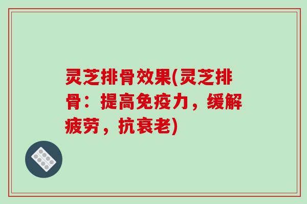 灵芝排骨效果(灵芝排骨：提高免疫力，缓解疲劳，抗)
