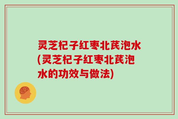 灵芝杞子红枣北芪泡水(灵芝杞子红枣北芪泡水的功效与做法)