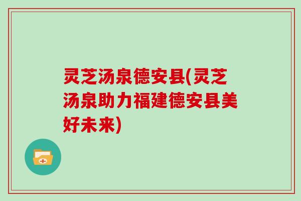灵芝汤泉德安县(灵芝汤泉助力福建德安县美好未来) 灵芝汤泉德安县(灵芝汤泉助力福建德安县美好未来)