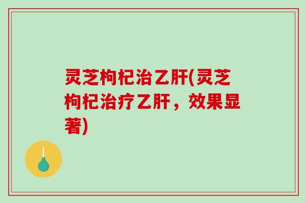 灵芝枸杞(灵芝枸杞,效果显著) 灵芝枸杞(灵芝枸杞,效果显著)