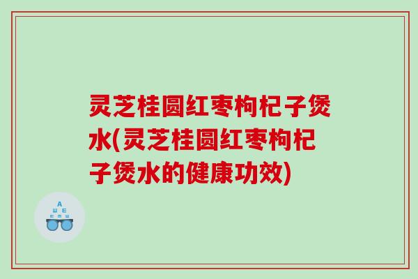 灵芝桂圆红枣枸杞子煲水(灵芝桂圆红枣枸杞子煲水的健康功效) 灵芝桂圆红枣枸杞子煲水(灵芝桂圆红枣枸杞子煲水的健康功效)