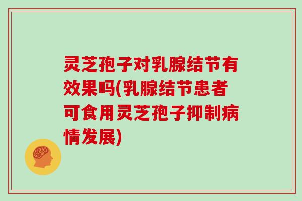 灵芝孢子对乳腺结节有效果吗(乳腺结节患者可食用灵芝孢子抑制情发展) 灵芝孢子对乳腺结节有效果吗(乳腺结节患者可食用灵芝孢子抑制情发展)