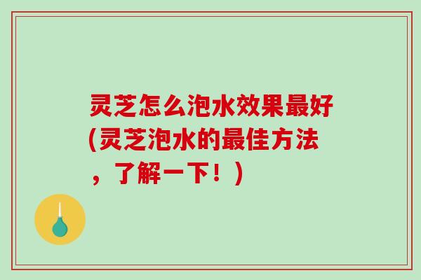 灵芝怎么泡水效果好(灵芝泡水的佳方法,了解一下!) 灵芝怎么泡水效果好(灵芝泡水的佳方法,了解一下!)