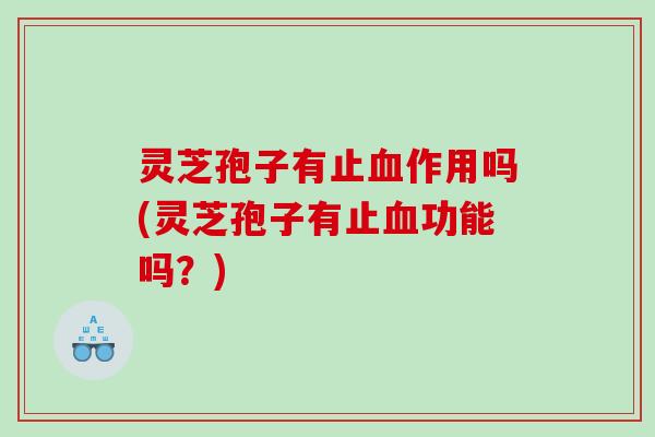 灵芝孢子有止作用吗(灵芝孢子有止功能吗?) 灵芝孢子有止作用吗(灵芝孢子有止功能吗?)