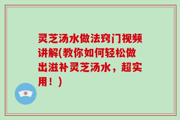 灵芝汤水做法窍门视频讲解(教你如何轻松做出滋补灵芝汤水,超实用!) 灵芝汤水做法窍门视频讲解(教你如何轻松做出滋补灵芝汤水,超实用!)