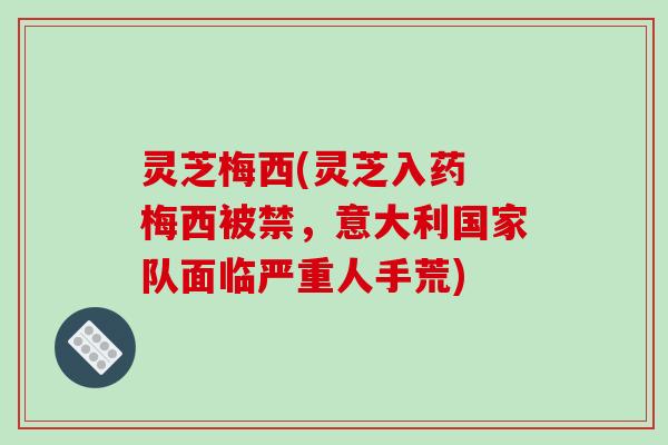 灵芝梅西(灵芝入药 梅西被禁,意大利国家队面临严重人手荒) 灵芝梅西(灵芝入药 梅西被禁,意大利国家队面临严重人手荒)