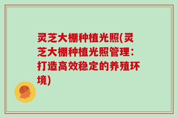 灵芝大棚种植光照(灵芝大棚种植光照管理:打造高效稳定的养殖环境) 灵芝大棚种植光照(灵芝大棚种植光照管理:打造高效稳定的养殖环境)