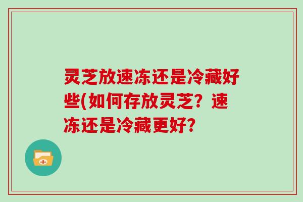 灵芝放速冻还是冷藏好些(如何存放灵芝？速冻还是冷藏更好？