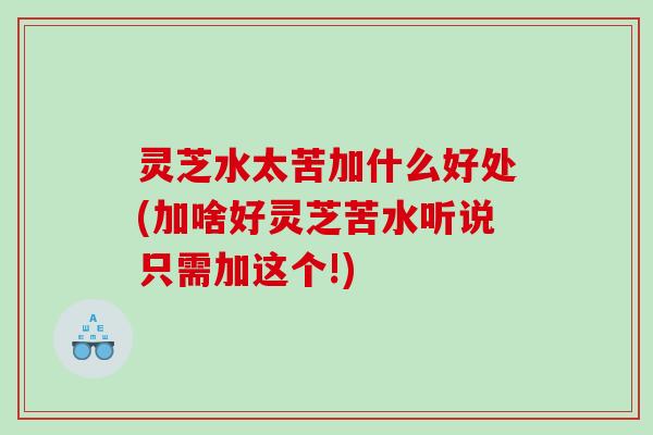 灵芝水太苦加什么好处(加啥好灵芝苦水听说只需加这个!) 灵芝水太苦加什么好处(加啥好灵芝苦水听说只需加这个!)