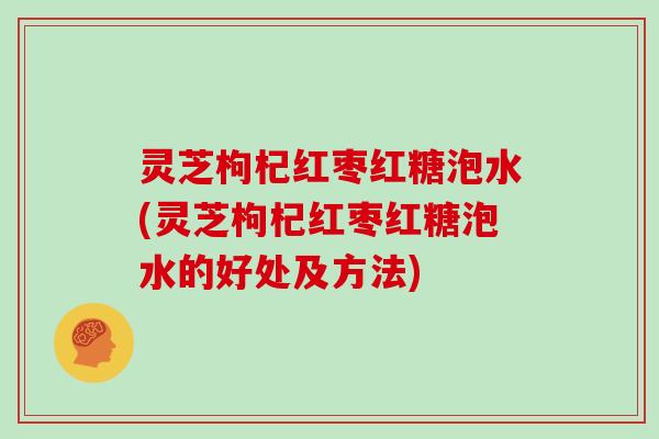 灵芝枸杞红枣红糖泡水(灵芝枸杞红枣红糖泡水的好处及方法) 灵芝枸杞红枣红糖泡水(灵芝枸杞红枣红糖泡水的好处及方法)