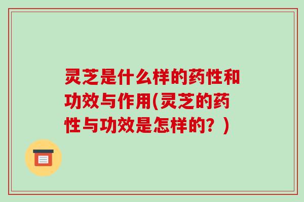 灵芝是什么样的和功效与作用(灵芝的与功效是怎样的？)