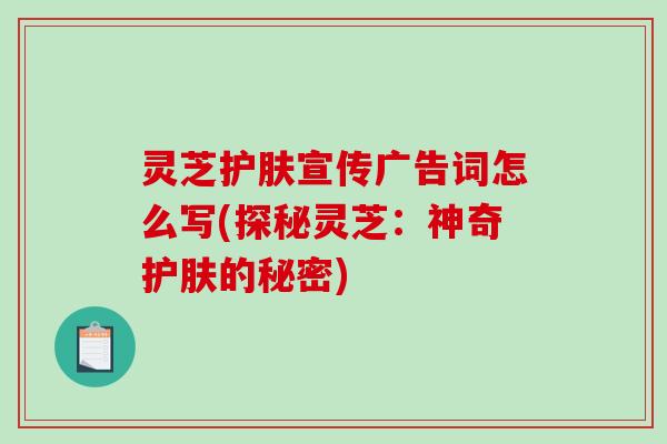 灵芝护肤宣传广告词怎么写(探秘灵芝：神奇护肤的秘密)